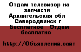 Отдам телевизор на запчасти - Архангельская обл., Северодвинск г. Бесплатное » Отдам бесплатно   
